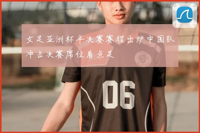 女足亚洲杯半决赛赛程出炉中国队冲击决赛席位看点足