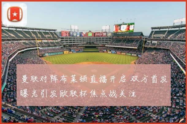 曼联对阵布莱顿直播开启 双方首发曝光引发欧联杯焦点战关注