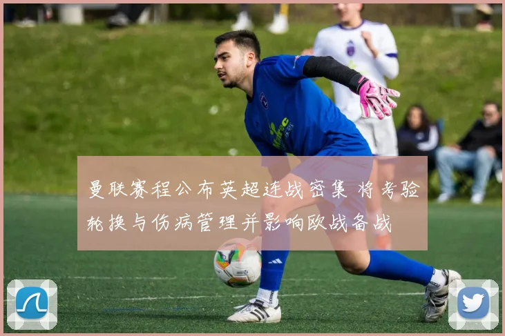 曼联赛程公布英超连战密集 将考验轮换与伤病管理并影响欧战备战