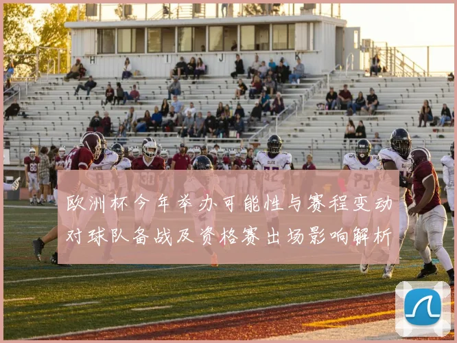 欧洲杯今年举办可能性与赛程变动对球队备战及资格赛出场影响解析