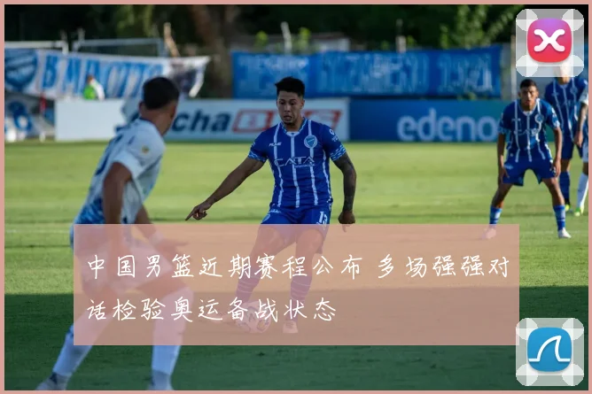 中国男篮近期赛程公布 多场强强对话检验奥运备战状态