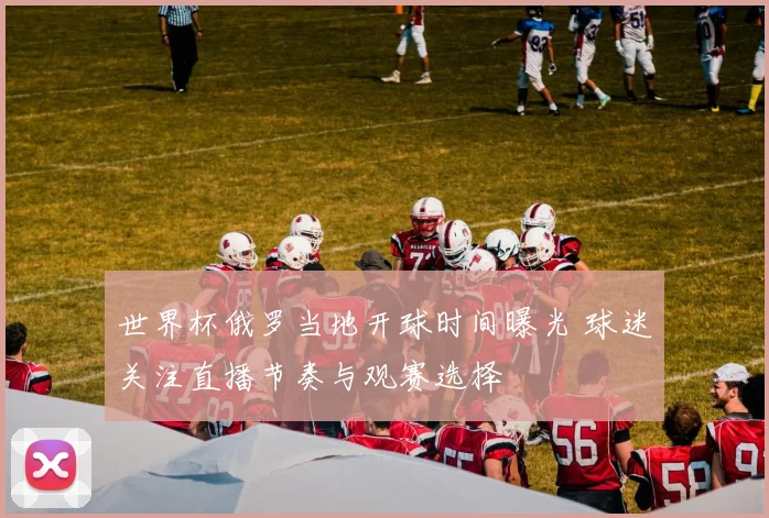 世界杯俄罗当地开球时间曝光 球迷关注直播节奏与观赛选择