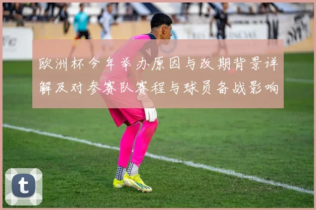 欧洲杯今年举办原因与改期背景详解及对参赛队赛程与球员备战影响