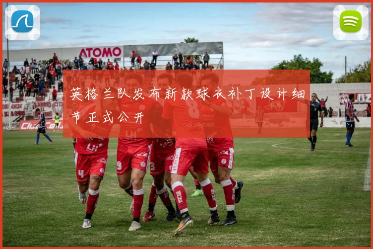 英格兰队发布新款球衣补丁设计细节正式公开