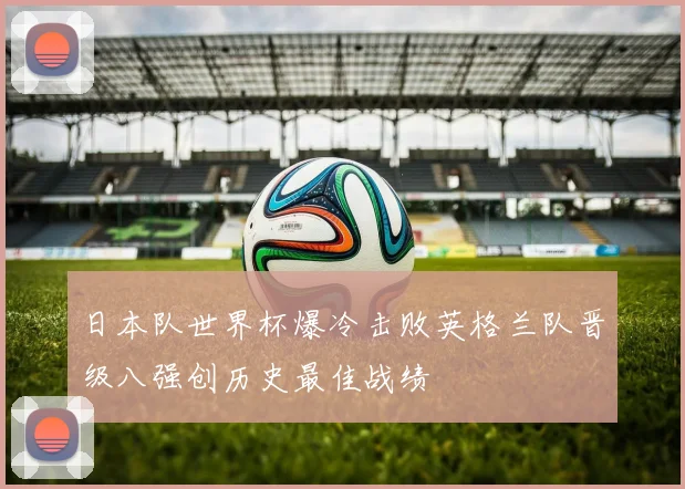 日本队世界杯爆冷击败英格兰队晋级八强创历史最佳战绩
