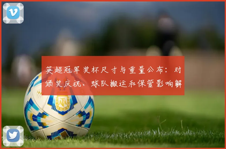 英超冠军奖杯尺寸与重量公布：对颁奖庆祝、球队搬运和保管影响解读