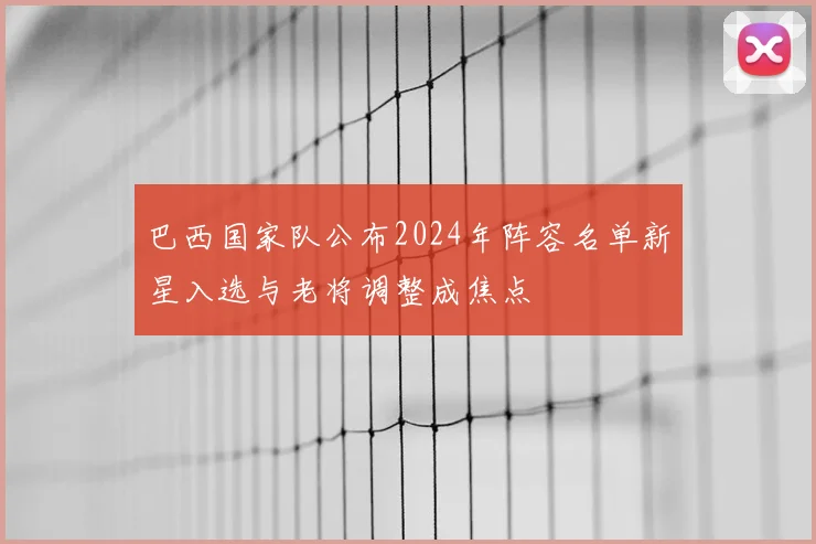 巴西国家队公布2024年阵容名单新星入选与老将调整成焦点