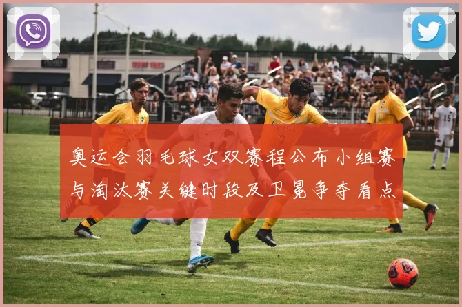 奥运会羽毛球女双赛程公布小组赛与淘汰赛关键时段及卫冕争夺看点