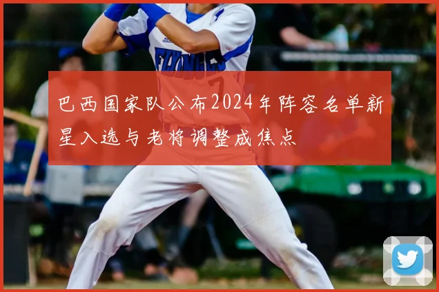 巴西国家队公布2024年阵容名单新星入选与老将调整成焦点