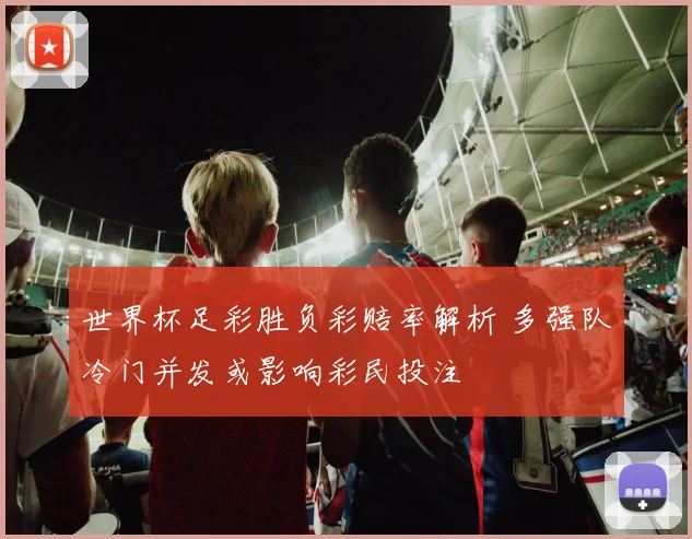 世界杯足彩胜负彩赔率解析 多强队冷门并发或影响彩民投注