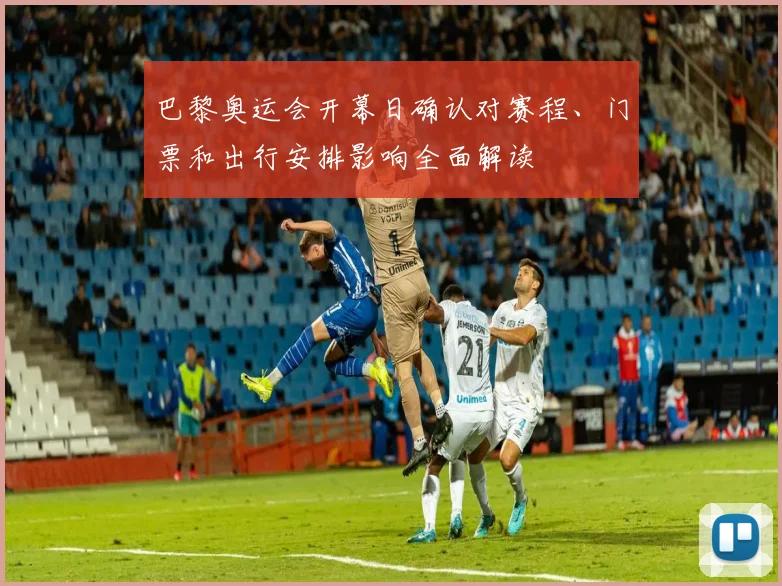 巴黎奥运会开幕日确认对赛程、门票和出行安排影响全面解读