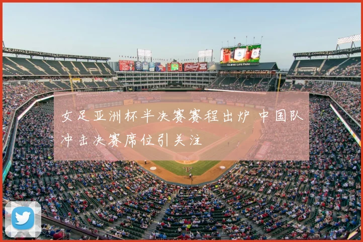 女足亚洲杯半决赛赛程出炉 中国队冲击决赛席位引关注