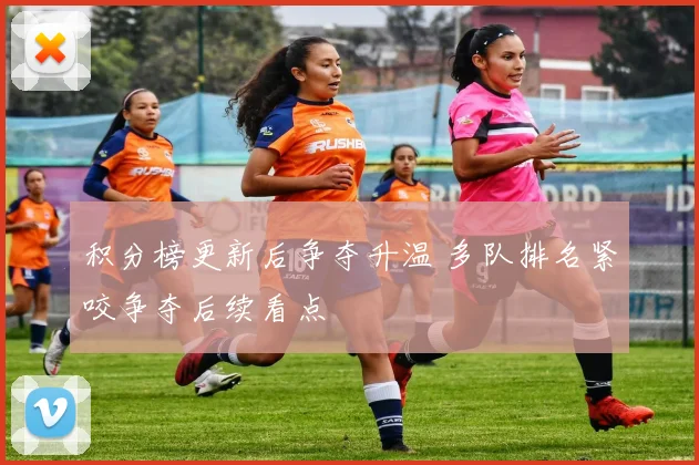 积分榜更新后争夺升温 多队排名紧咬争夺后续看点