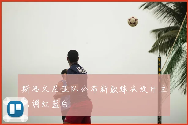 斯洛文尼亚队公布新款球衣设计主色调红蓝白