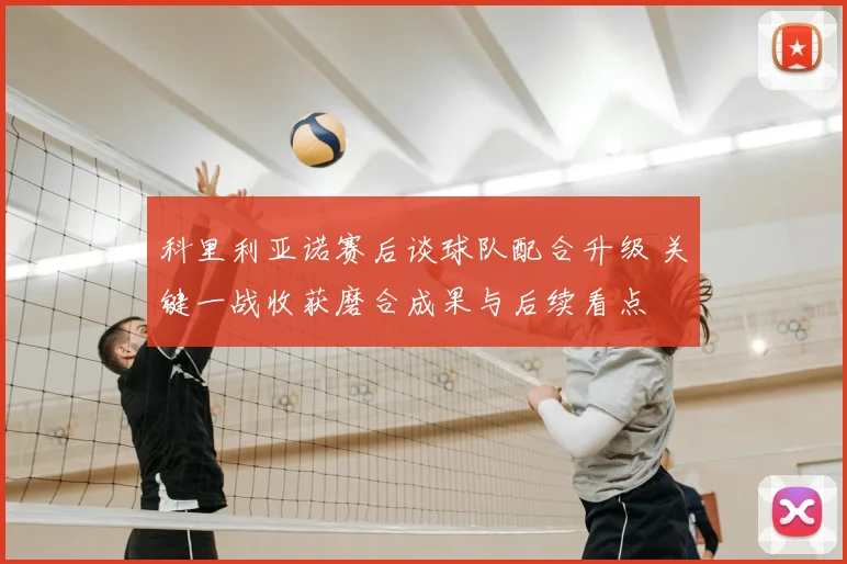 科里利亚诺赛后谈球队配合升级 关键一战收获磨合成果与后续看点