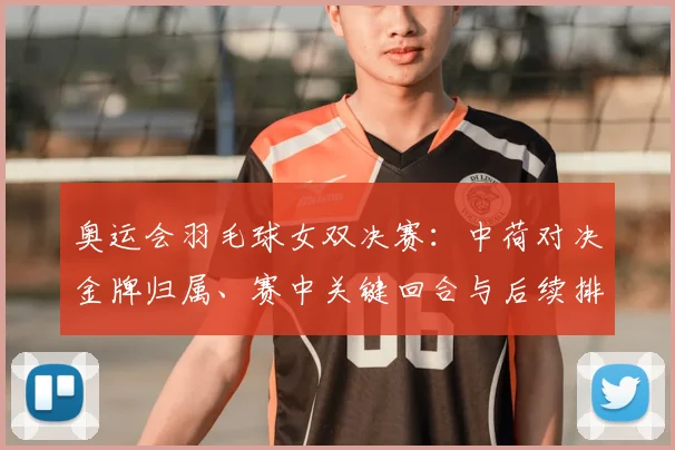奥运会羽毛球女双决赛:中荷对决金牌归属、赛中关键回合与后续排名影响