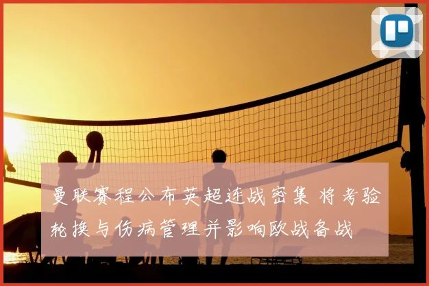 曼联赛程公布英超连战密集 将考验轮换与伤病管理并影响欧战备战