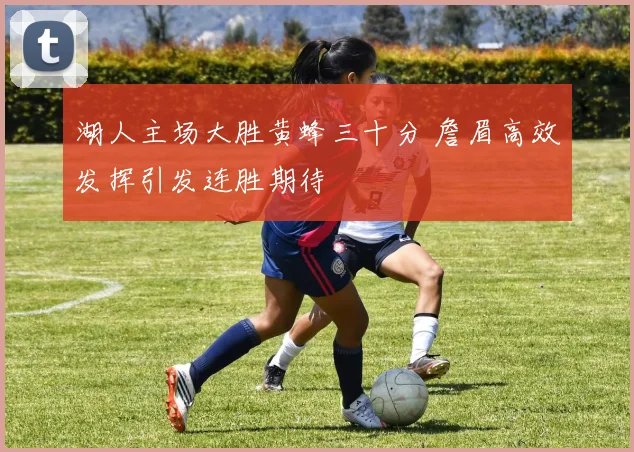 湖人主场大胜黄蜂三十分 詹眉高效发挥引发连胜期待