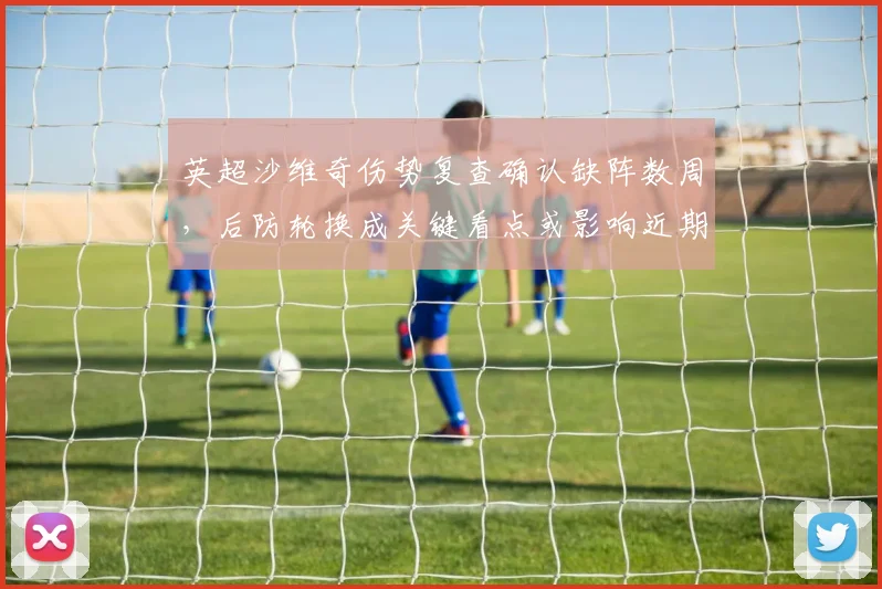 英超沙维奇伤势复查确认缺阵数周，后防轮换成关键看点或影响近期战术轮换