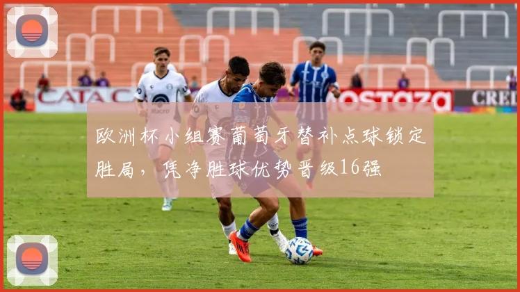 欧洲杯小组赛葡萄牙替补点球锁定胜局，凭净胜球优势晋级16强