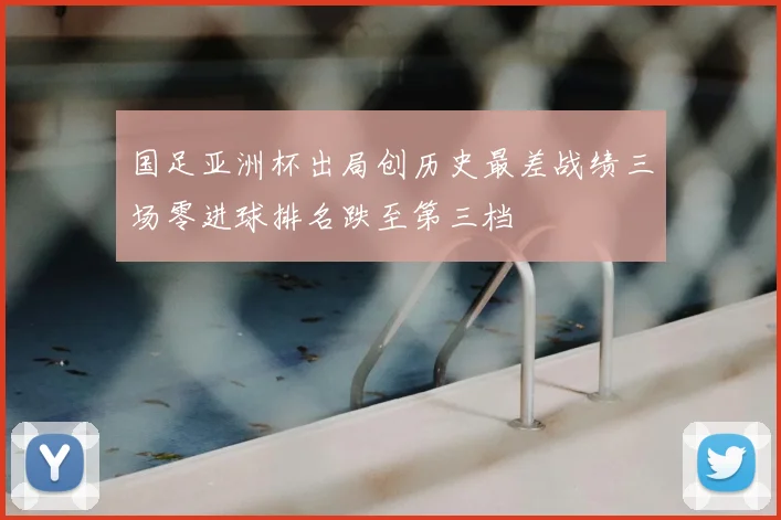 国足亚洲杯出局创历史最差战绩三场零进球排名跌至第三档