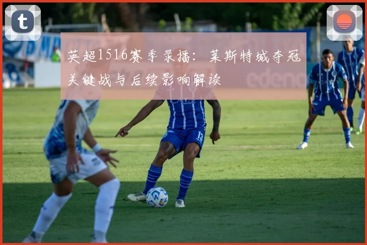 英超1516赛季录播：莱斯特城夺冠关键战与后续影响解读