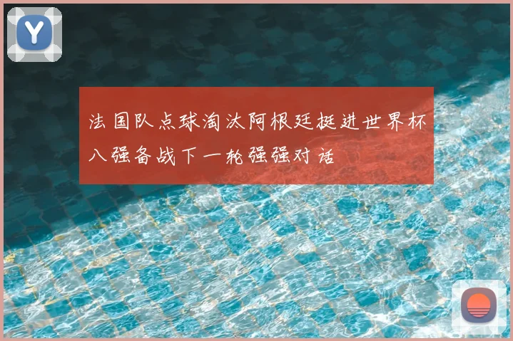 法国队点球淘汰阿根廷挺进世界杯八强备战下一轮强强对话