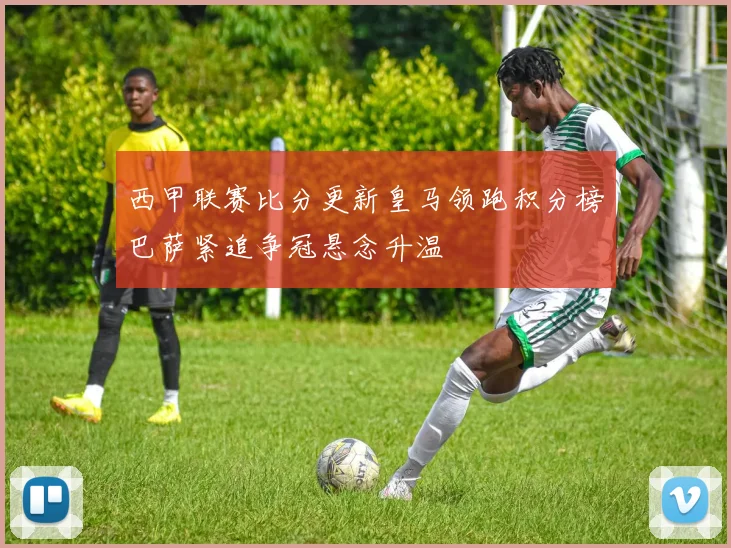 西甲联赛比分更新皇马领跑积分榜巴萨紧追争冠悬念升温