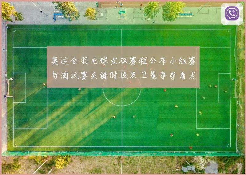 奥运会羽毛球女双赛程公布小组赛与淘汰赛关键时段及卫冕争夺看点