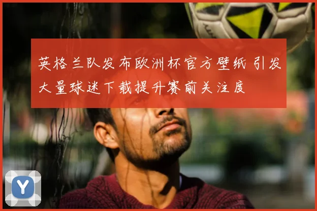 英格兰队发布欧洲杯官方壁纸 引发大量球迷下载提升赛前关注度