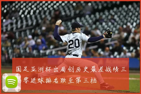 国足亚洲杯出局创历史最差战绩三场零进球排名跌至第三档