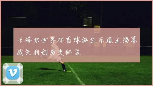 卡塔尔世界杯首球诞生东道主揭幕战失利创历史纪录