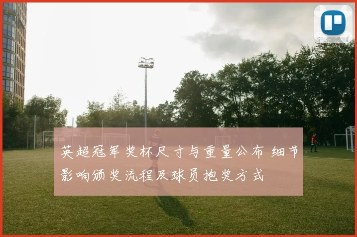 英超冠军奖杯尺寸与重量公布 细节影响颁奖流程及球员抱奖方式