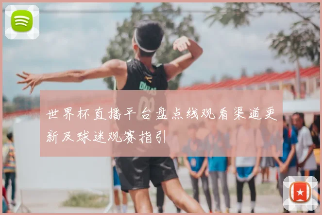 世界杯直播平台盘点线观看渠道更新及球迷观赛指引