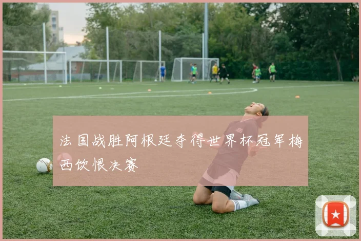 法国战胜阿根廷夺得世界杯冠军梅西饮恨决赛