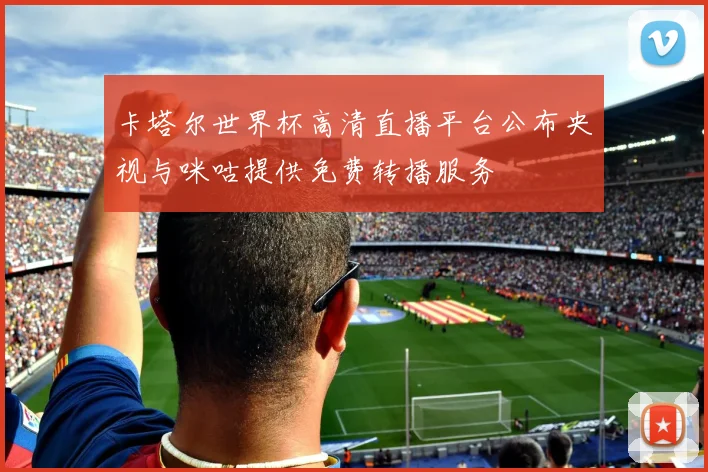 卡塔尔世界杯高清直播平台公布央视与咪咕提供免费转播服务