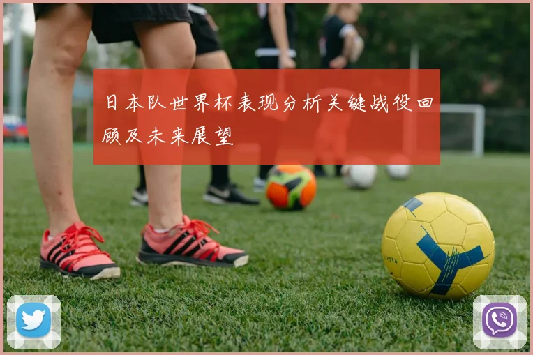 日本队世界杯表现分析关键战役回顾及未来展望