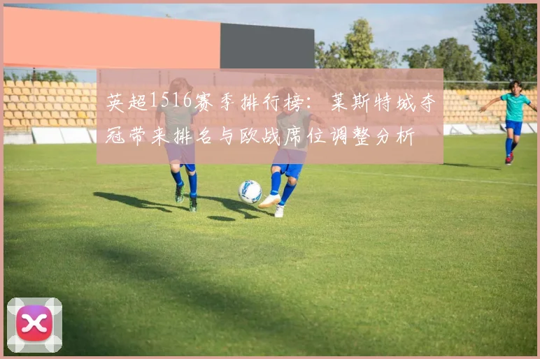 英超1516赛季排行榜:莱斯特城夺冠带来排名与欧战席位调整分析