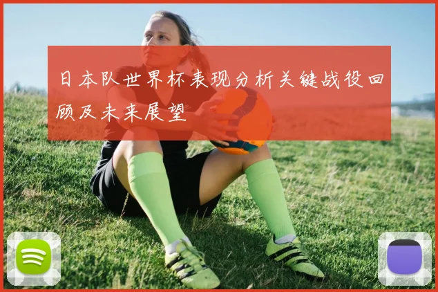 日本队世界杯表现分析关键战役回顾及未来展望