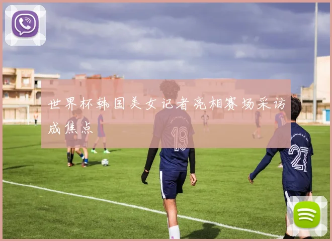 世界杯韩国美女记者亮相赛场采访成焦点