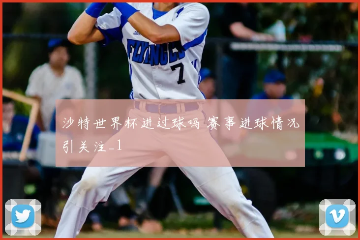 沙特世界杯进过球吗 赛事进球情况引关注_1