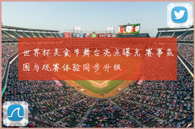 世界杯美食节舞台亮点曝光 赛事氛围与观赛体验同步升级