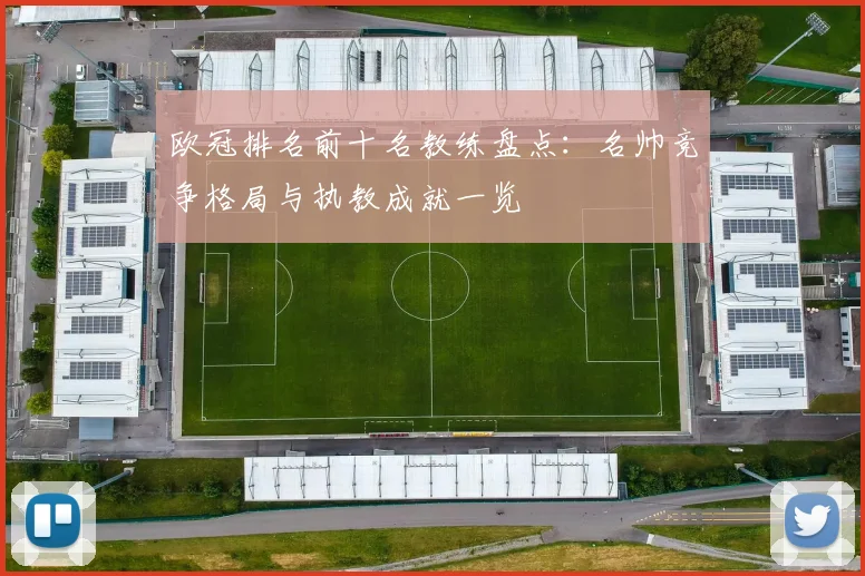 欧冠排名前十名教练盘点:名帅竞争格局与执教成就一览