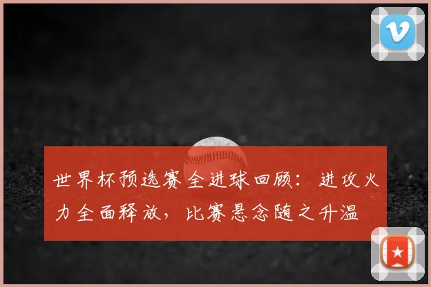 世界杯预选赛全进球回顾：进攻火力全面释放，比赛悬念随之升温