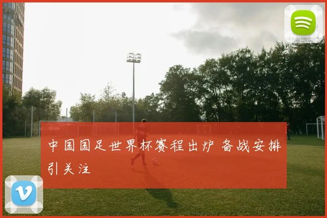中国国足世界杯赛程出炉 备战安排引关注