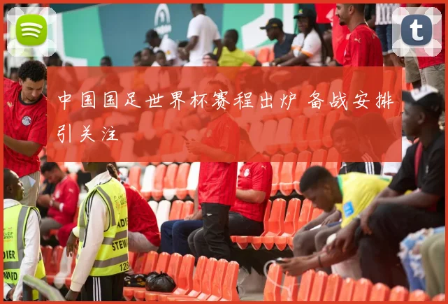 中国国足世界杯赛程出炉 备战安排引关注