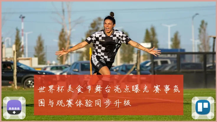 世界杯美食节舞台亮点曝光 赛事氛围与观赛体验同步升级