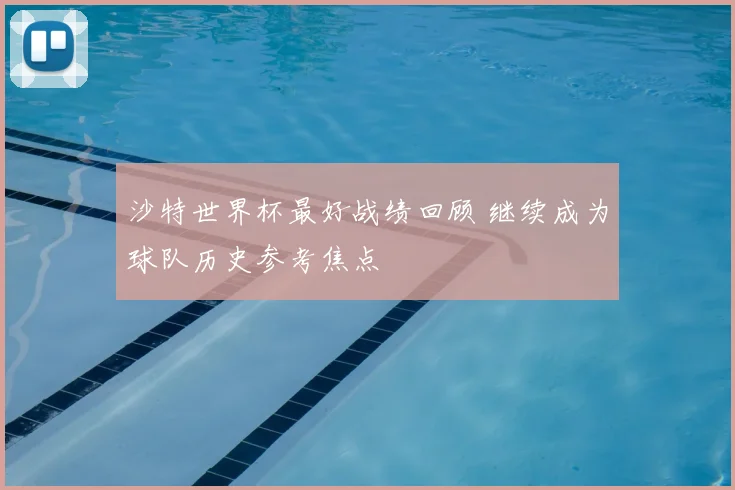 沙特世界杯最好战绩回顾 继续成为球队历史参考焦点