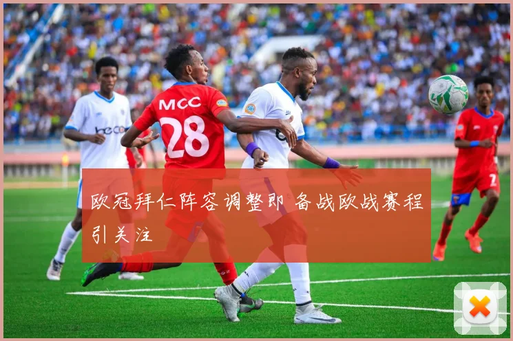 欧冠拜仁阵容调整即 备战欧战赛程引关注
