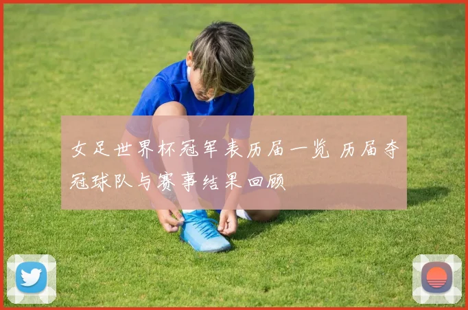 女足世界杯冠军表历届一览 历届夺冠球队与赛事结果回顾